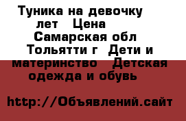 Туника на девочку 5-6 лет › Цена ­ 200 - Самарская обл., Тольятти г. Дети и материнство » Детская одежда и обувь   